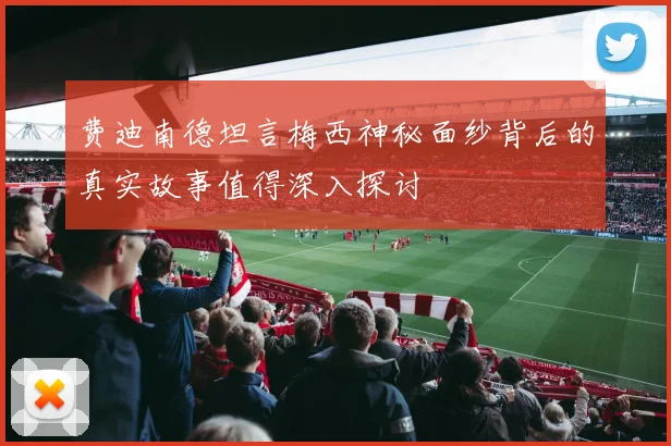 费迪南德坦言梅西神秘面纱背后的真实故事值得深入探讨