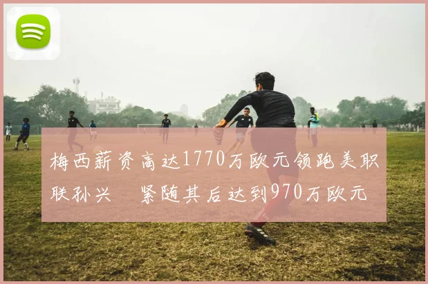 梅西薪资高达1770万欧元领跑美职联孙兴慜紧随其后达到970万欧元