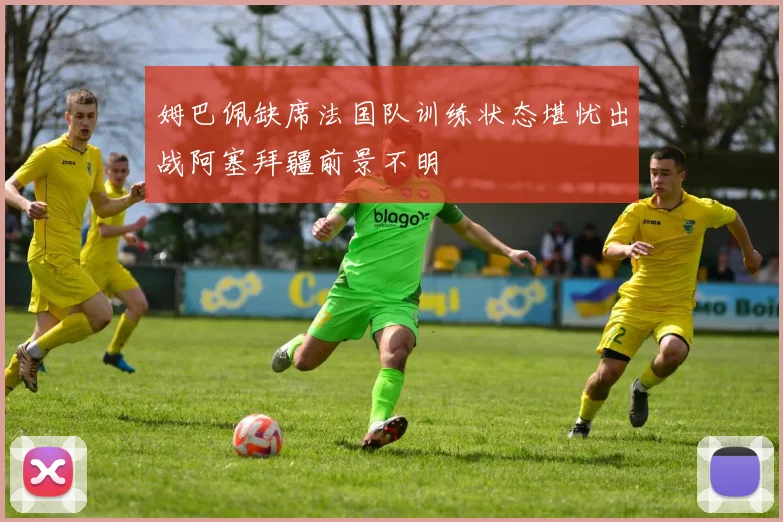 姆巴佩缺席法国队训练状态堪忧出战阿塞拜疆前景不明