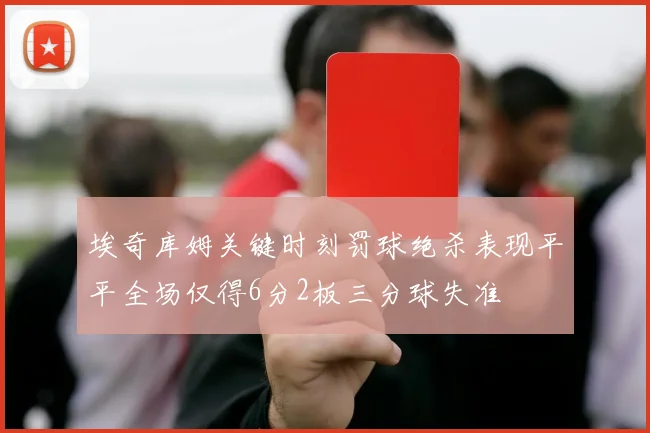 埃奇库姆关键时刻罚球绝杀表现平平全场仅得6分2板三分球失准