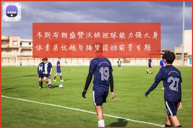 韦斯布朗盛赞沃顿控球能力强大身体素质优越与梅努搭档前景可期