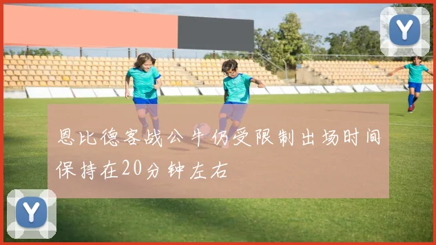 恩比德客战公牛仍受限制出场时间保持在20分钟左右