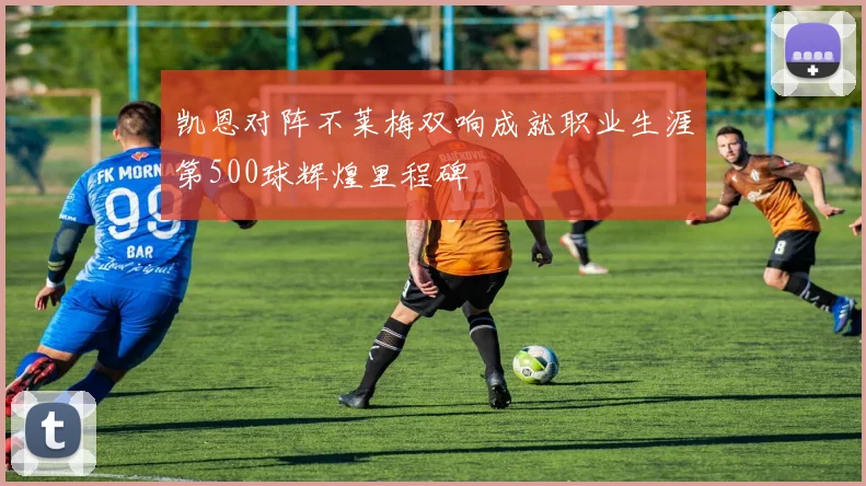 凯恩对阵不莱梅双响成就职业生涯第500球辉煌里程碑