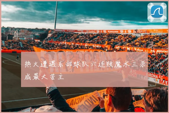 热火遭遇东部球队六连败魔术三杀成最大苦主