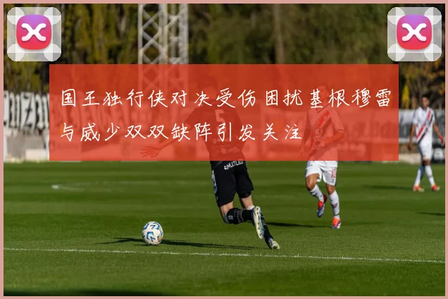 国王独行侠对决受伤困扰基根穆雷与威少双双缺阵引发关注