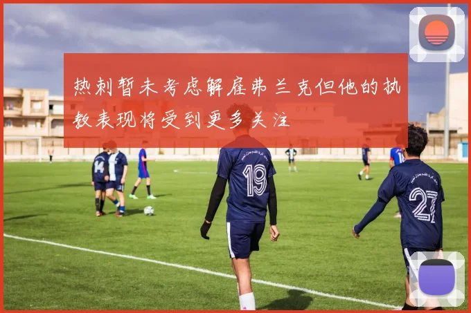 热刺暂未考虑解雇弗兰克但他的执教表现将受到更多关注