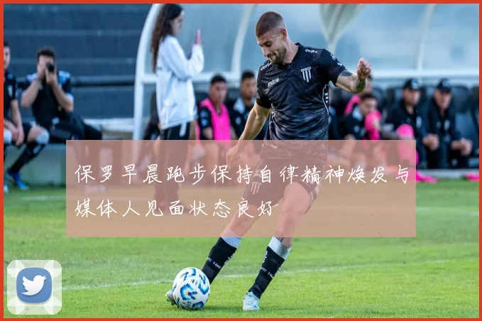 保罗早晨跑步保持自律精神焕发与媒体人见面状态良好