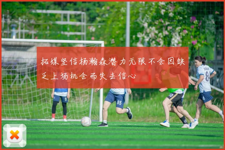 拓媒坚信杨瀚森潜力无限不会因缺乏上场机会而失去信心