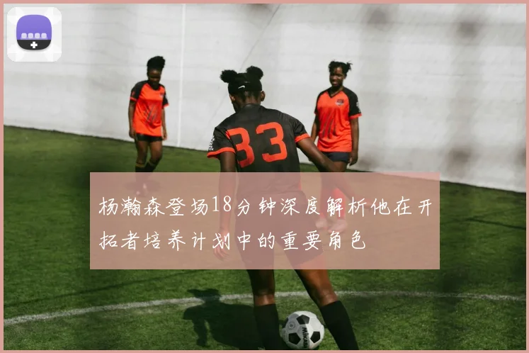 杨瀚森登场18分钟深度解析他在开拓者培养计划中的重要角色