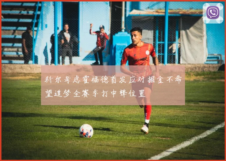 科尔考虑霍福德首发应对掘金不希望追梦全赛季打中锋位置