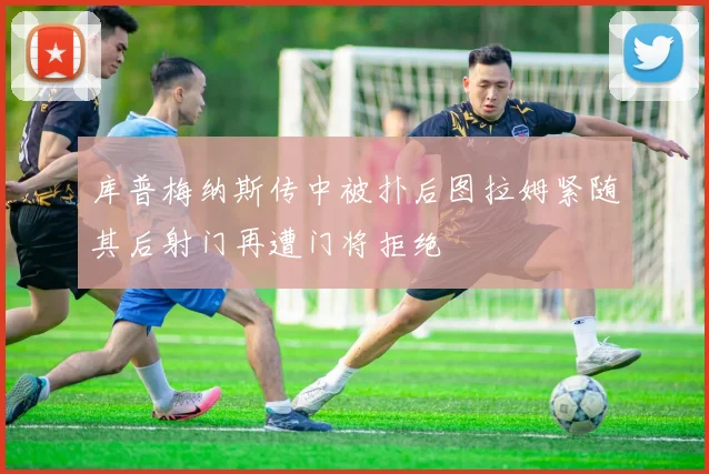 库普梅纳斯传中被扑后图拉姆紧随其后射门再遭门将拒绝