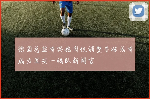 德国总监将实施岗位调整李栋或将成为国安一线队新闻官