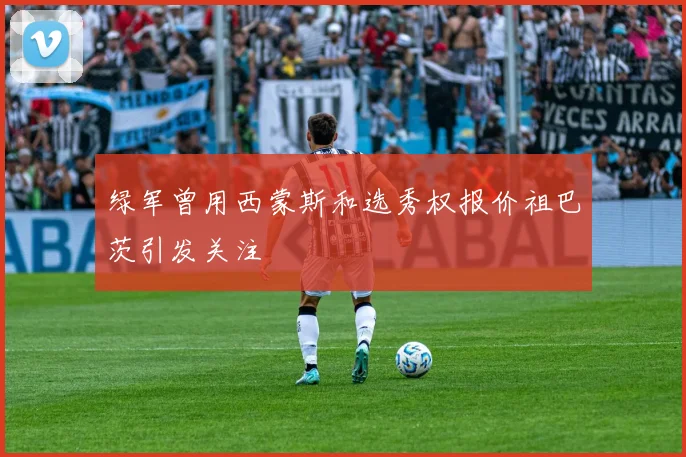 绿军曾用西蒙斯和选秀权报价祖巴茨引发关注