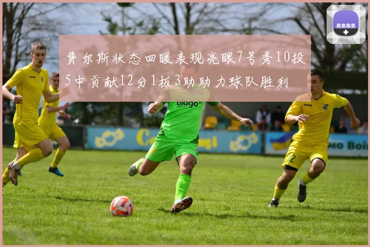 费尔斯状态回暖表现亮眼7号秀10投5中贡献12分1板3助助力球队胜利