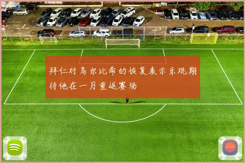 拜仁对乌尔比希的恢复表示乐观期待他在一月重返赛场