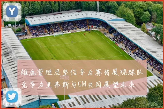 雄鹿管理层坚信季后赛将展现球队竞争力里弗斯与GM共同展望未来