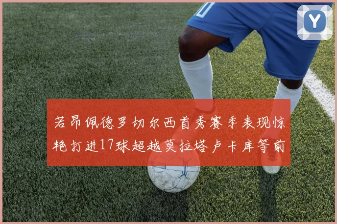若昂佩德罗切尔西首秀赛季表现惊艳打进17球超越莫拉塔卢卡库等前锋
