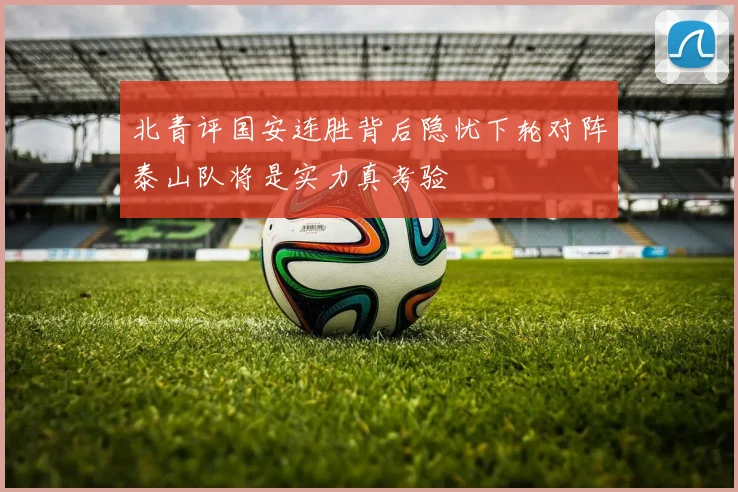 北青评国安连胜背后隐忧下轮对阵泰山队将是实力真考验