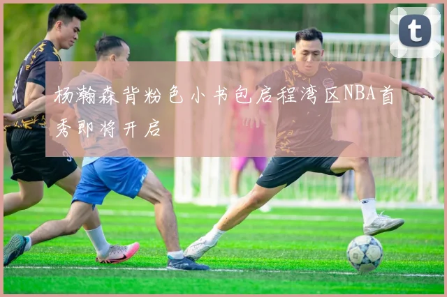 杨瀚森背粉色小书包启程湾区NBA首秀即将开启
