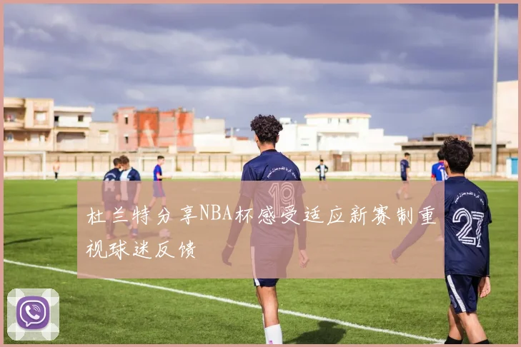 杜兰特分享NBA杯感受适应新赛制重视球迷反馈