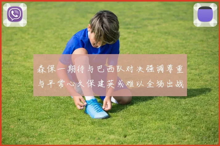 森保一期待与巴西队对决强调尊重与平常心久保建英或难以全场出战