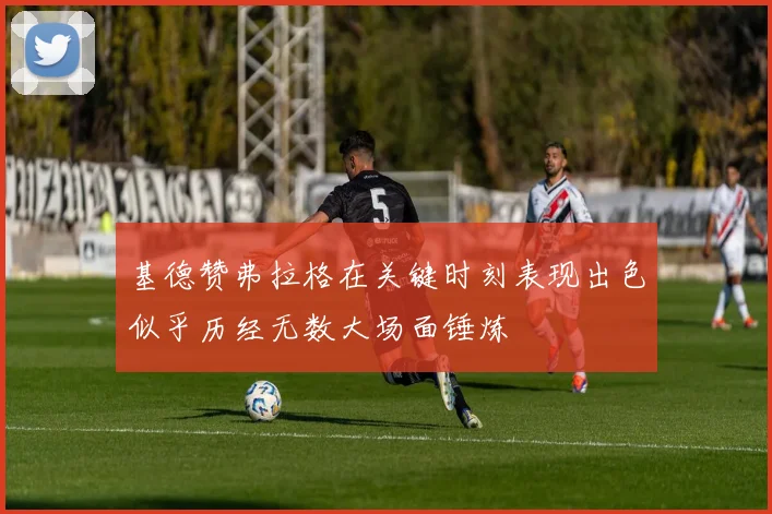 基德赞弗拉格在关键时刻表现出色似乎历经无数大场面锤炼