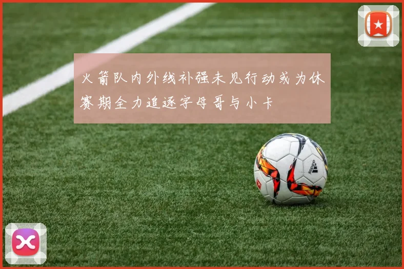 火箭队内外线补强未见行动或为休赛期全力追逐字母哥与小卡