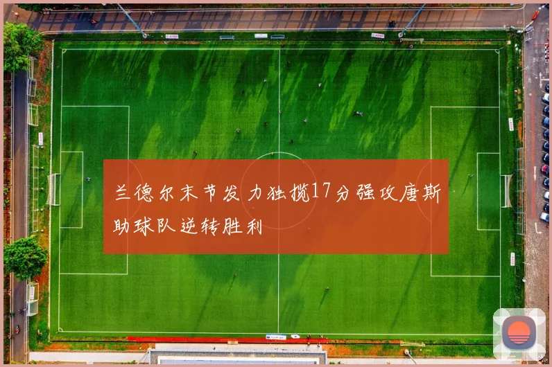 兰德尔末节发力独揽17分强攻唐斯助球队逆转胜利