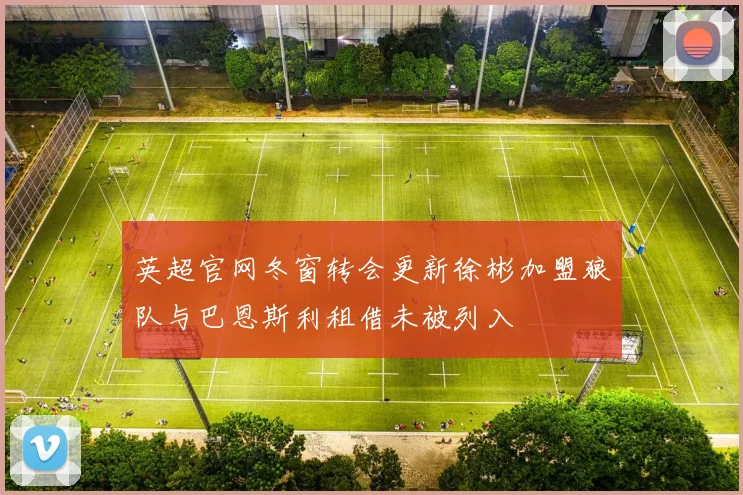 英超官网冬窗转会更新徐彬加盟狼队与巴恩斯利租借未被列入
