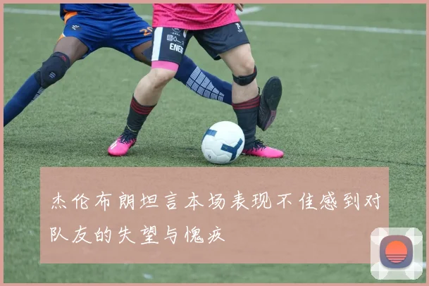 杰伦布朗坦言本场表现不佳感到对队友的失望与愧疚