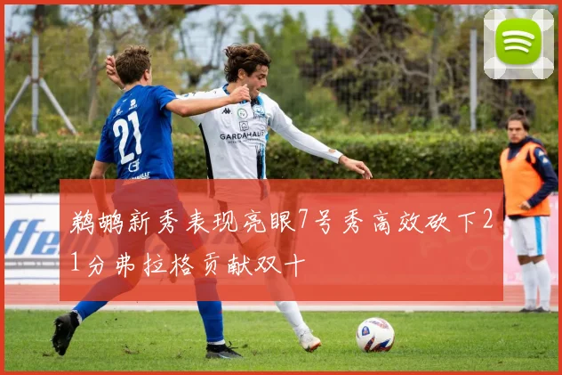 鹈鹕新秀表现亮眼7号秀高效砍下21分弗拉格贡献双十