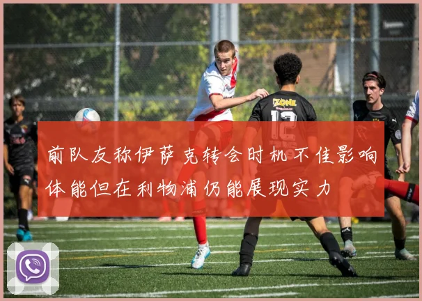 前队友称伊萨克转会时机不佳影响体能但在利物浦仍能展现实力