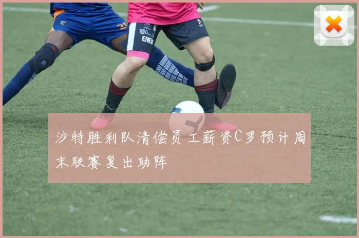 沙特胜利队清偿员工薪资C罗预计周末联赛复出助阵