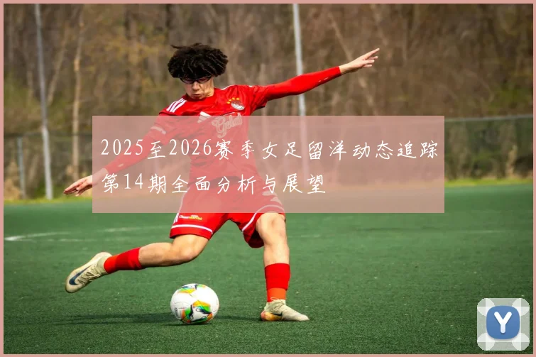 2025至2026赛季女足留洋动态追踪第14期全面分析与展望