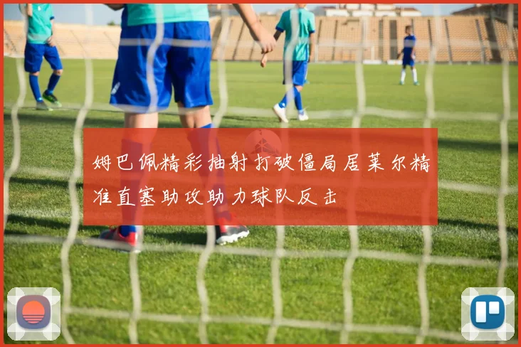 姆巴佩精彩抽射打破僵局居莱尔精准直塞助攻助力球队反击