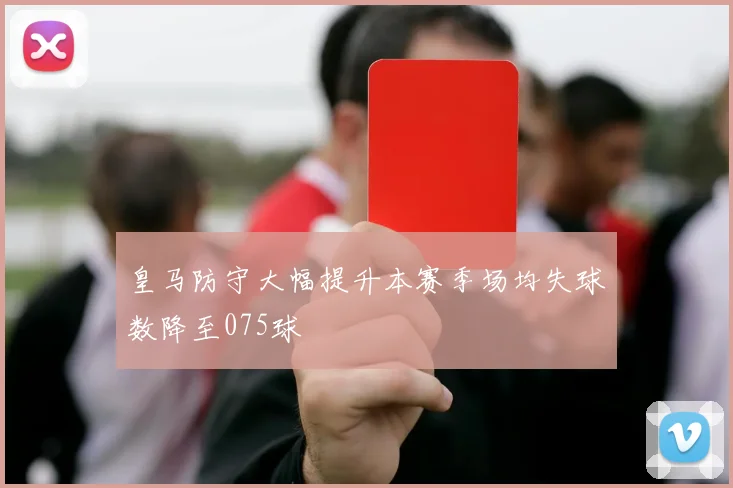 皇马防守大幅提升本赛季场均失球数降至075球