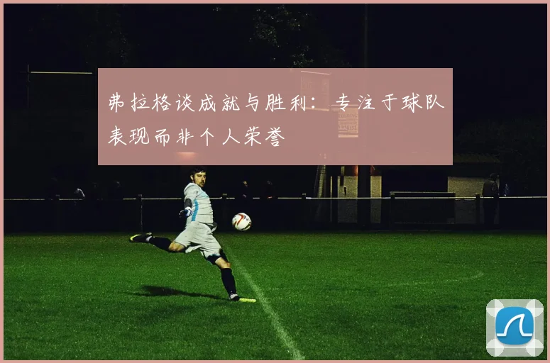 弗拉格谈成就与胜利：专注于球队表现而非个人荣誉