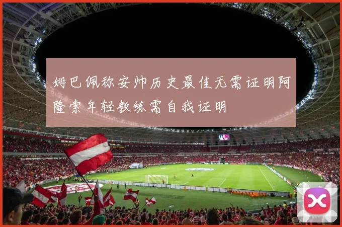 姆巴佩称安帅历史最佳无需证明阿隆索年轻教练需自我证明