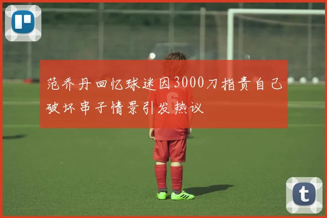 范乔丹回忆球迷因3000刀指责自己破坏串子情景引发热议