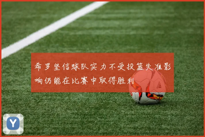希罗坚信球队实力不受投篮失准影响仍能在比赛中取得胜利