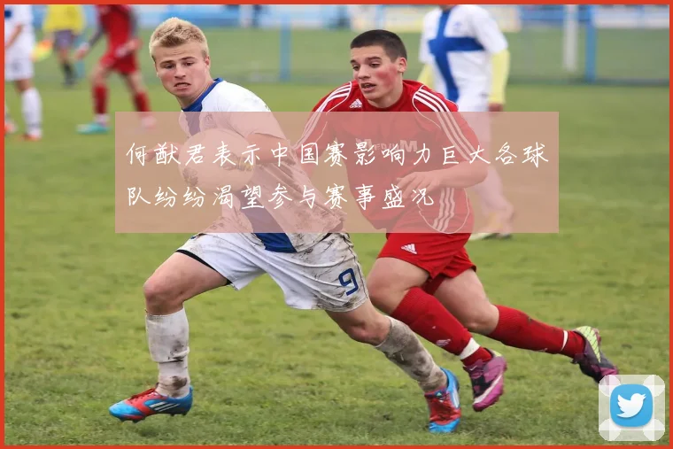 何猷君表示中国赛影响力巨大各球队纷纷渴望参与赛事盛况