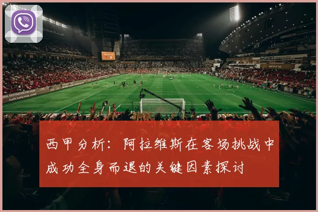 西甲分析：阿拉维斯在客场挑战中成功全身而退的关键因素探讨