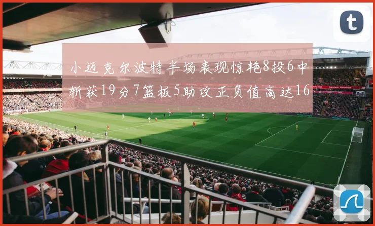 小迈克尔波特半场表现惊艳8投6中斩获19分7篮板5助攻正负值高达16