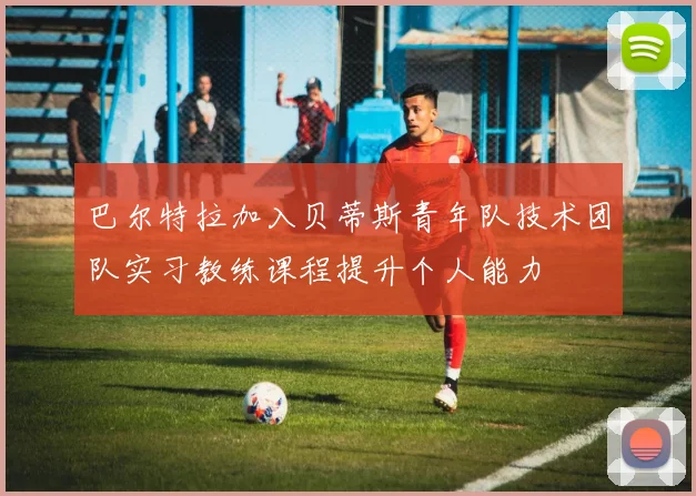 巴尔特拉加入贝蒂斯青年队技术团队实习教练课程提升个人能力