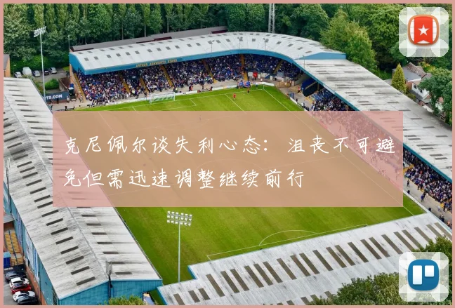 克尼佩尔谈失利心态：沮丧不可避免但需迅速调整继续前行