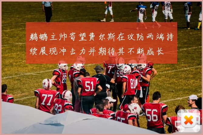 鹈鹕主帅寄望费尔斯在攻防两端持续展现冲击力并期待其不断成长