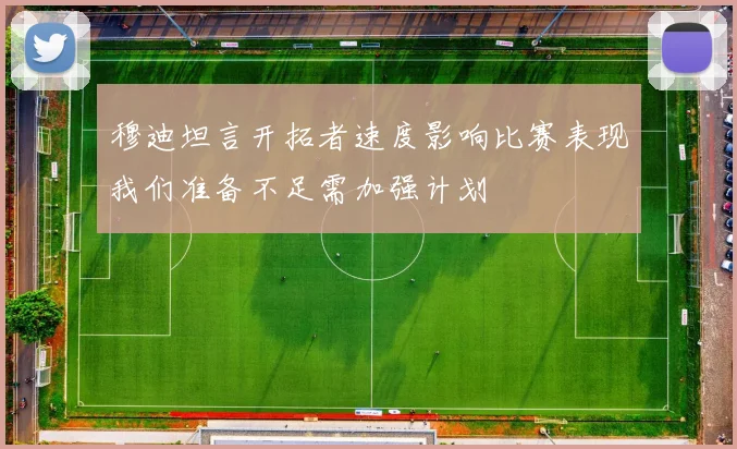 穆迪坦言开拓者速度影响比赛表现我们准备不足需加强计划