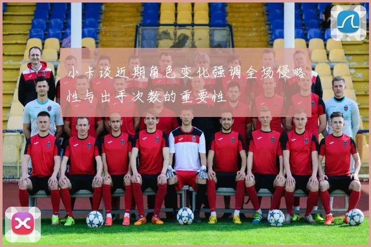 小卡谈近期角色变化强调全场侵略性与出手次数的重要性