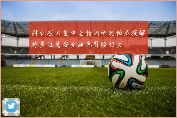 拜仁在大雪中坚持训练孔帕尼提醒球员注意安全避免冒险行为