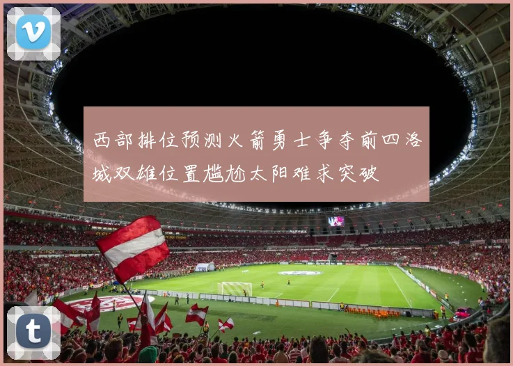 西部排位预测火箭勇士争夺前四洛城双雄位置尴尬太阳难求突破